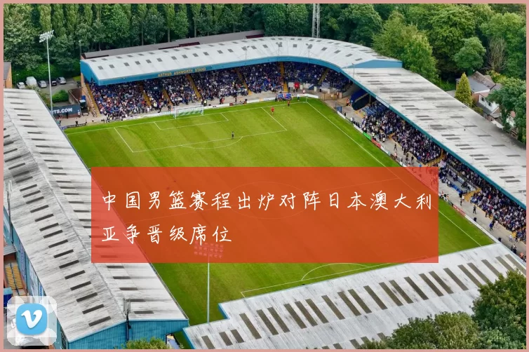 中国男篮赛程出炉对阵日本澳大利亚争晋级席位