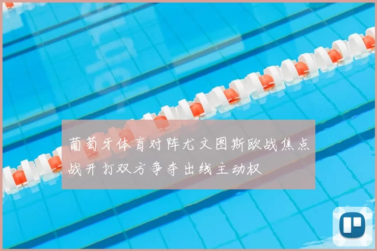 葡萄牙体育对阵尤文图斯欧战焦点战开打双方争夺出线主动权