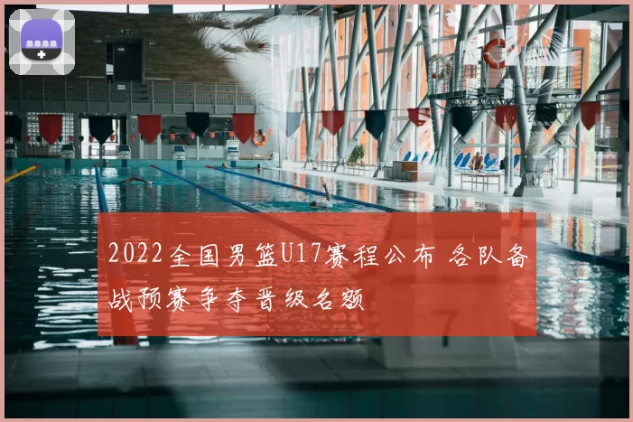 2022全国男篮U17赛程公布 各队备战预赛争夺晋级名额