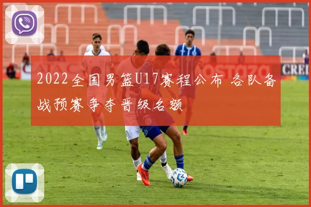 2022全国男篮U17赛程公布 各队备战预赛争夺晋级名额