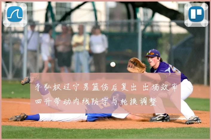 李弘权辽宁男篮伤后复出 出场效率回升带动内线防守与轮换调整