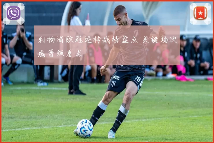 利物浦欧冠逆转战绩盘点 关键场次成晋级看点