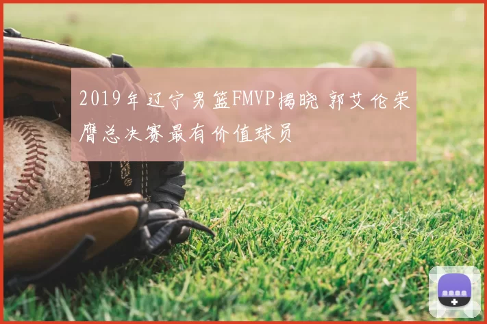 2019年辽宁男篮FMVP揭晓 郭艾伦荣膺总决赛最有价值球员