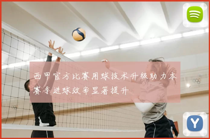 西甲官方比赛用球技术升级助力本赛季进球效率显著提升