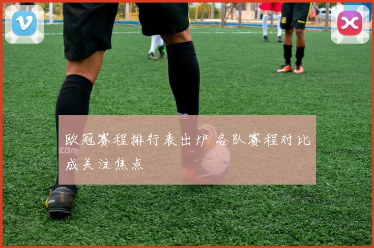 欧冠赛程排行表出炉 各队赛程对比成关注焦点