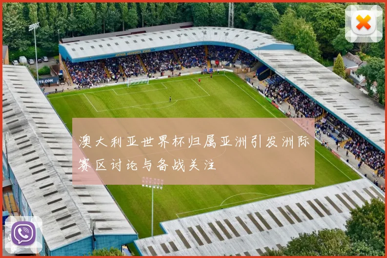 澳大利亚世界杯归属亚洲引发洲际赛区讨论与备战关注