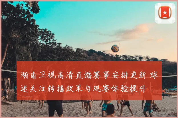 湖南卫视高清直播赛事安排更新 球迷关注转播效果与观赛体验提升