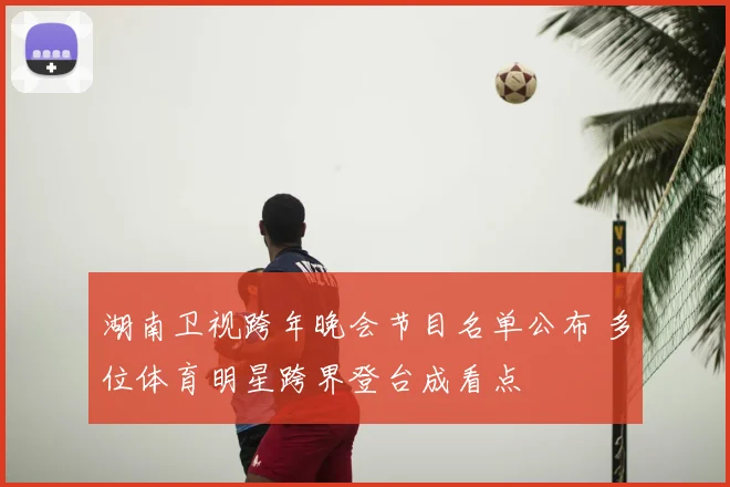 湖南卫视跨年晚会节目名单公布 多位体育明星跨界登台成看点
