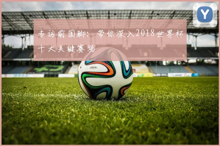 专访前国脚：带你深入2018世界杯十大关键赛场