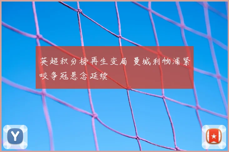 英超积分榜再生变局 曼城利物浦紧咬争冠悬念延续