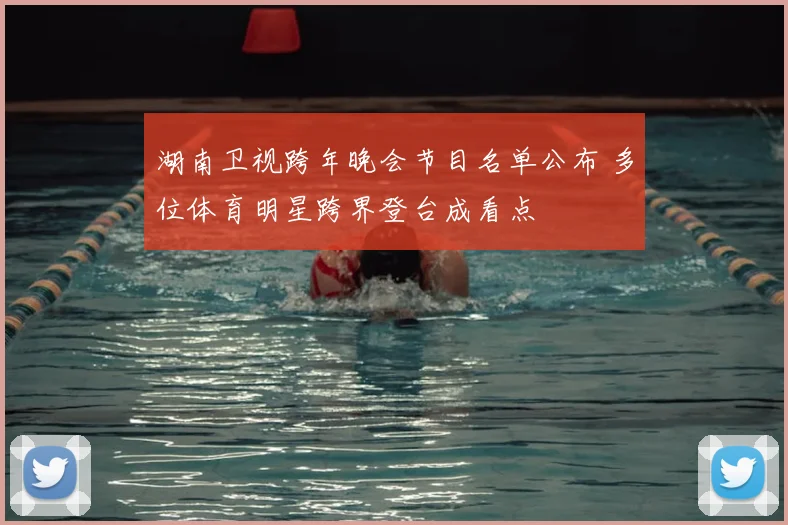 湖南卫视跨年晚会节目名单公布 多位体育明星跨界登台成看点
