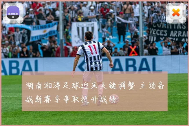湖南湘涛足球迎来关键调整 主场备战新赛季争取提升战绩