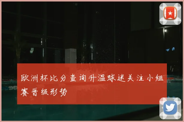 欧洲杯比分查询升温球迷关注小组赛晋级形势