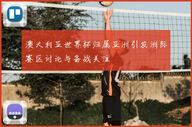 澳大利亚世界杯归属亚洲引发洲际赛区讨论与备战关注
