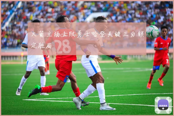 火箭主场击败勇士哈登关键三分锁定胜局