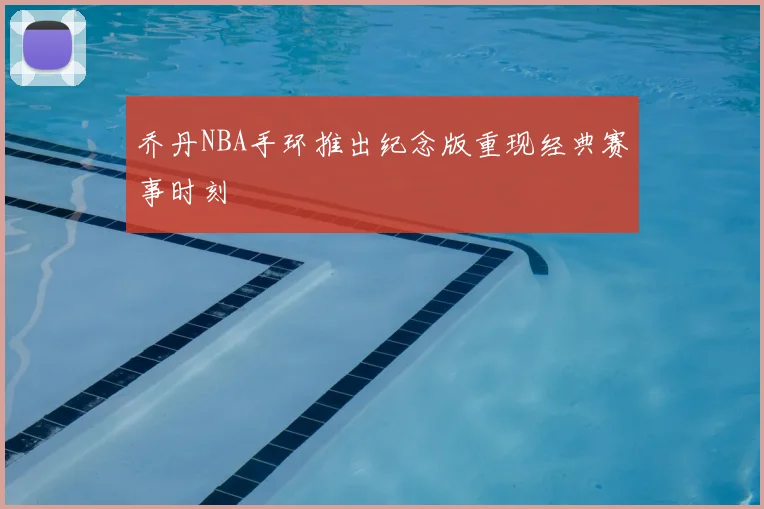 乔丹NBA手环推出纪念版重现经典赛事时刻