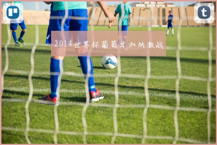 2014世界杯葡萄牙加纳激战