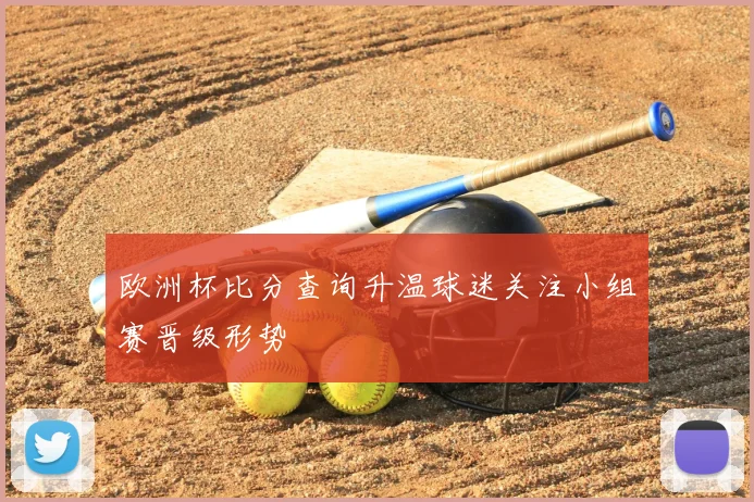 欧洲杯比分查询升温球迷关注小组赛晋级形势