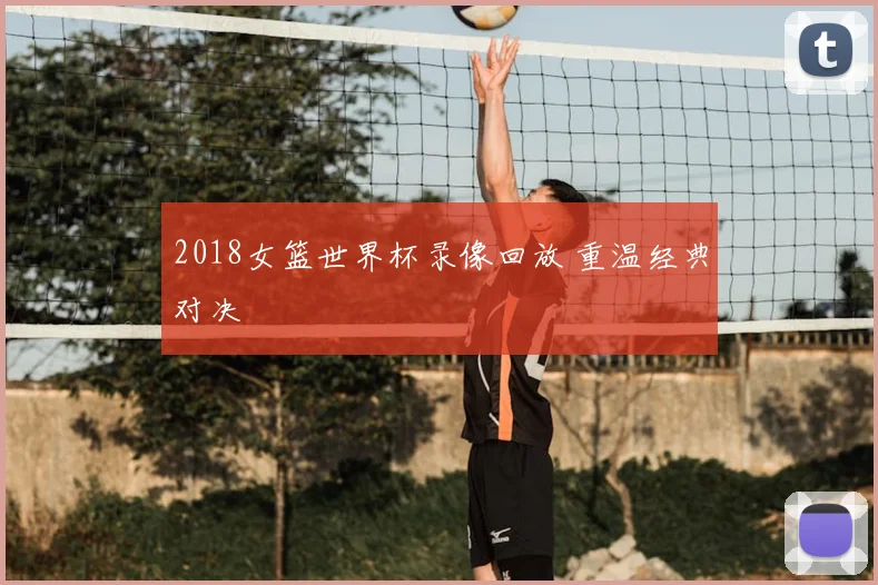 2018女篮世界杯录像回放 重温经典对决