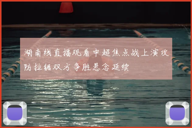 湖南线直播观看中超焦点战上演攻防拉锯双方争胜悬念延续