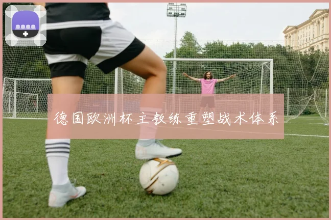 德国欧洲杯主教练重塑战术体系