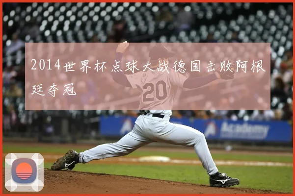2014世界杯点球大战德国击败阿根廷夺冠