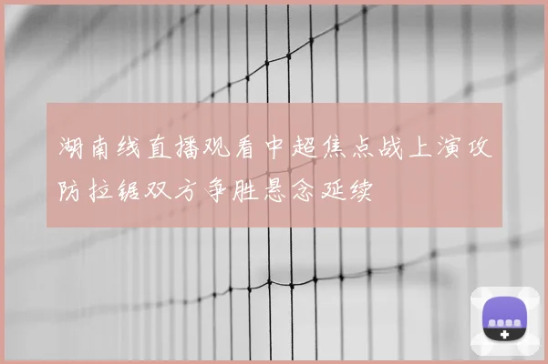 湖南线直播观看中超焦点战上演攻防拉锯双方争胜悬念延续