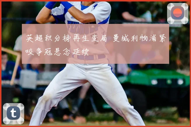 英超积分榜再生变局 曼城利物浦紧咬争冠悬念延续