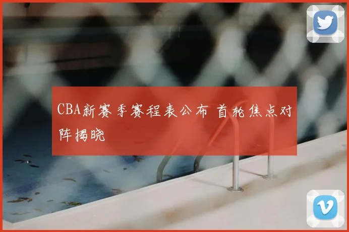 CBA新赛季赛程表公布 首轮焦点对阵揭晓