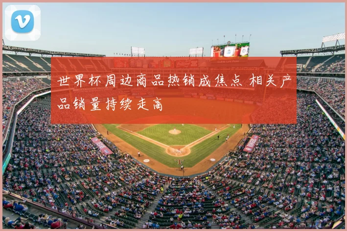 世界杯周边商品热销成焦点 相关产品销量持续走高