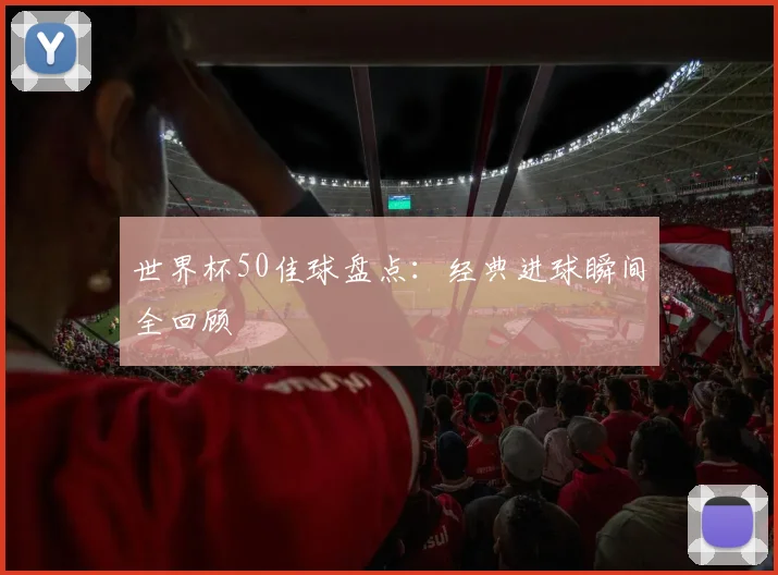世界杯50佳球盘点:经典进球瞬间全回顾