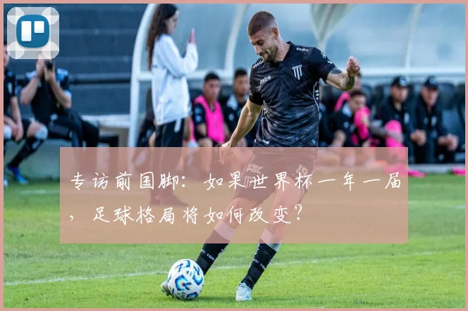 专访前国脚：如果世界杯一年一届，足球格局将如何改变？