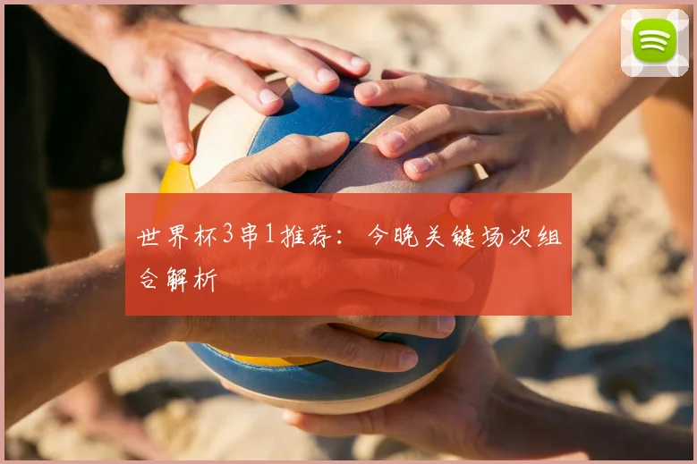 世界杯3串1推荐：今晚关键场次组合解析