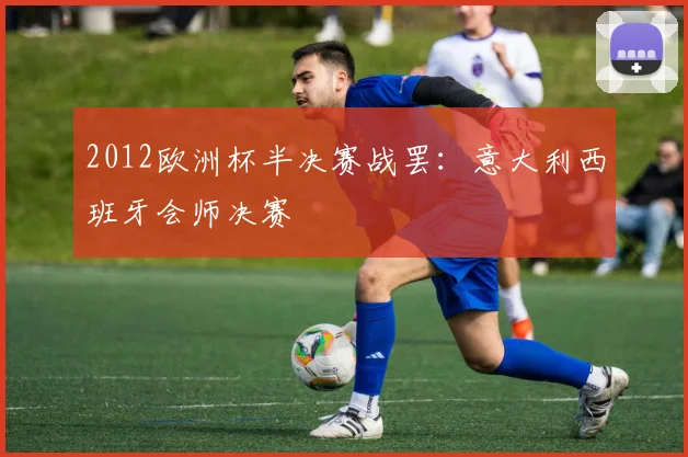 2012欧洲杯半决赛战罢：意大利西班牙会师决赛